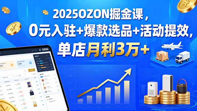 2025OZON掘金课，0元入驻+爆款选品+活动提效，单店月利3万+_创副业