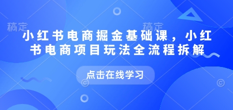 小红书电商掘金课，小红书电商项目玩法全流程拆解(更新5月)_创副业