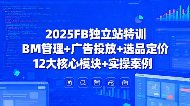 2025FB独立站特训，BM管理+广告投放+选品定价，12大核心模块+实操案例_创副业