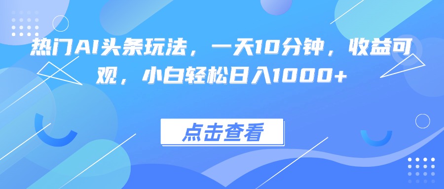 热门AI头条玩法，一天10分钟，收益可观，小白轻松日入1000+_创副业