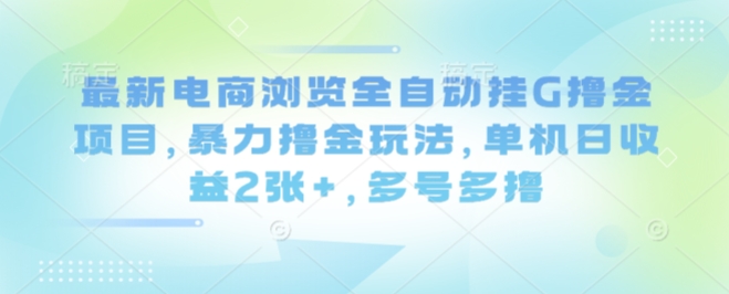 最新电商浏览全自动挂G撸金项目，暴力撸金玩法，单机日收益2张+，多号多撸【揭秘】_创副业