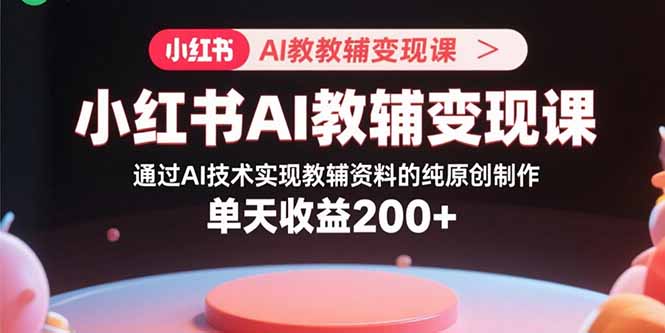 小红书AI教辅变现课，通过AI技术实现教辅资料的纯原创制作 单天收益200+_创副业