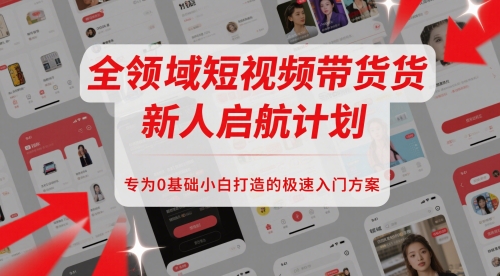 全领域短视频带货新人启航计划，专为0基础小白打造的极速入门方案_创副业