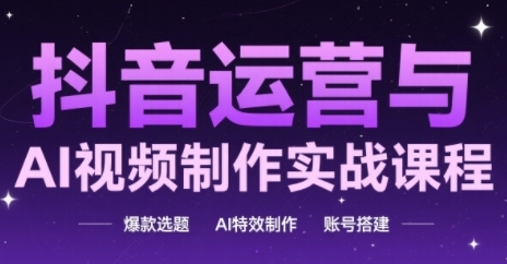 抖音运营与AI视频制作实战课程，爆款选题-AI特效制作-账号搭建_创副业