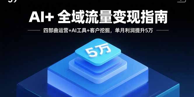 AI+全域流量变现指南，四部曲运营+AI工具+客户挖掘，单月利润提升5万_创副业