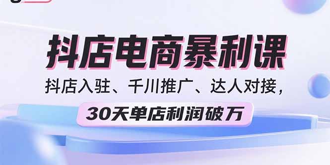2025抖店电商暴利课，抖店入驻、千川推广、达人对接，30天单店利润破万_创副业