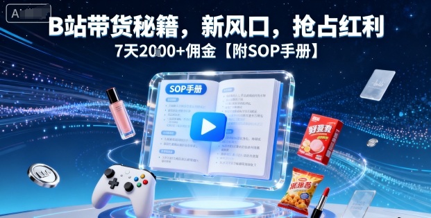 B站带货秘籍，新风口，抢占红利，7天2k+佣金【附SOP手册】_创副业
