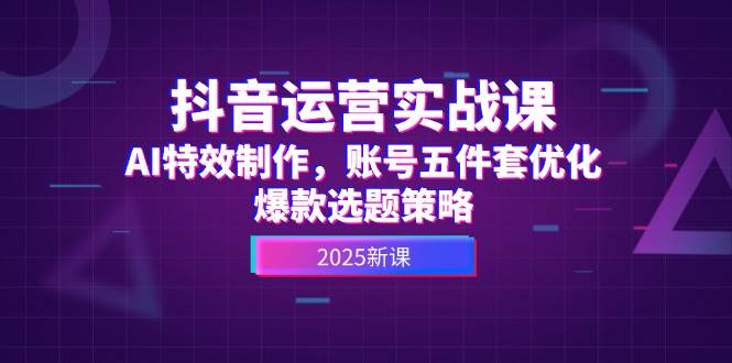 抖音运营实战课，AI特效制作，账号五件套优化，爆款选题策略_创副业