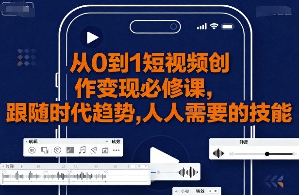从0到1短视频创作变现必修课，跟随时代趋势，人人需要的技能_创副业