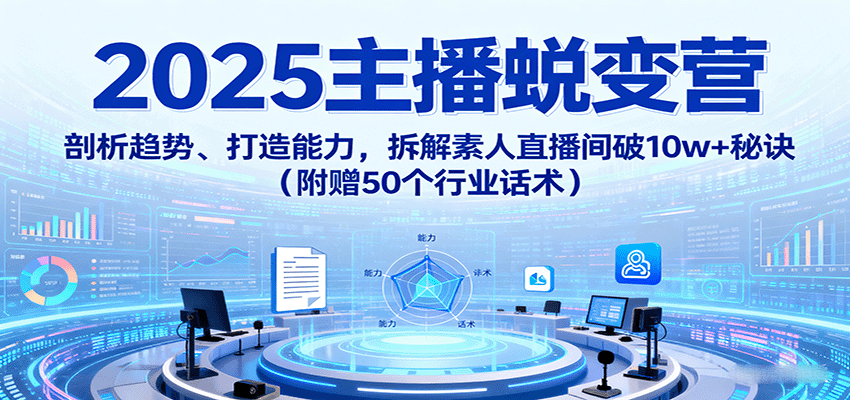 2025主播蜕变营：剖析趋势、打造能力，拆解素人直播间破10w+秘诀(附赠50个行业话术)_创副业