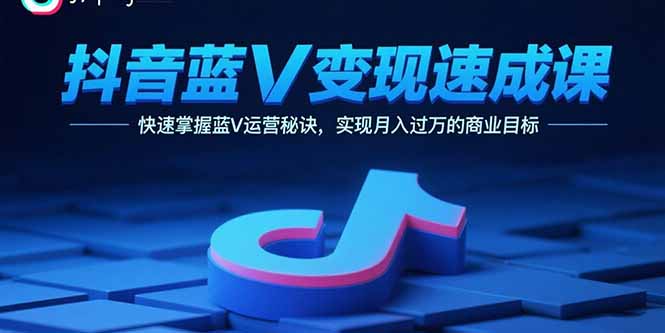 抖音蓝V变现速成课，快速掌握蓝V运营秘诀，实现月入过万的商业目标_创副业