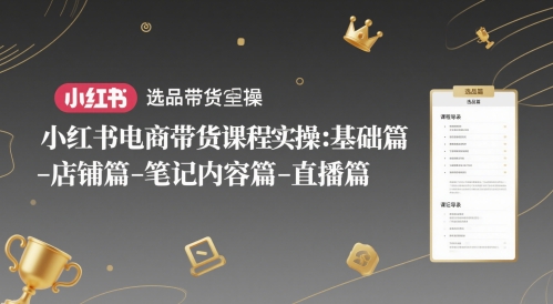 小红书电商带货课程实操：基础篇-选品篇-店铺篇-笔记内容篇-直播篇_创副业