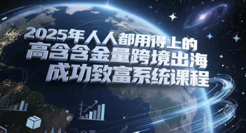 2025年人人都用得上的高含金量跨境出海成功致富系统课程_创副业
