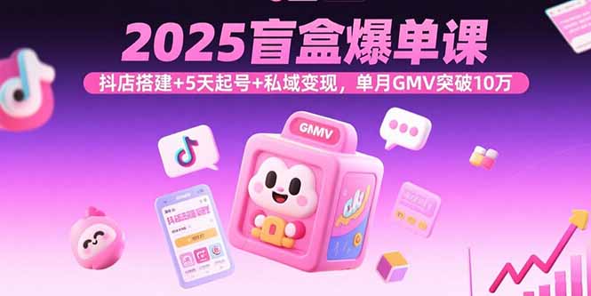 2025盲盒爆单课，抖店搭建+5天起号+私域变现，单月GMV突破10万_创副业