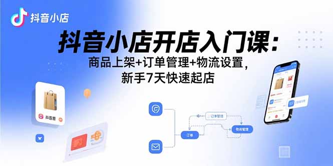抖音小店开店入门课：商品上架+订单管理+物流设置，新手7天快速起店_创副业