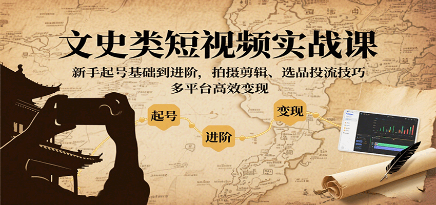 文史类短视频实战课，新手起号基础到进阶，拍摄剪辑、选品投流技巧，多平台高效变现_创副业