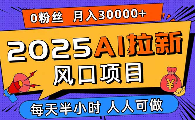 2025AI拉新风口项目，0粉0基础月入30000+新手小白轻松学会_创副业