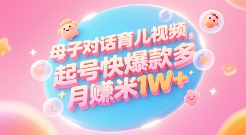 AI生成母子对话育儿类视频，起号快爆款多，小白宝妈轻松学，多渠道变现，月入1W+_创副业