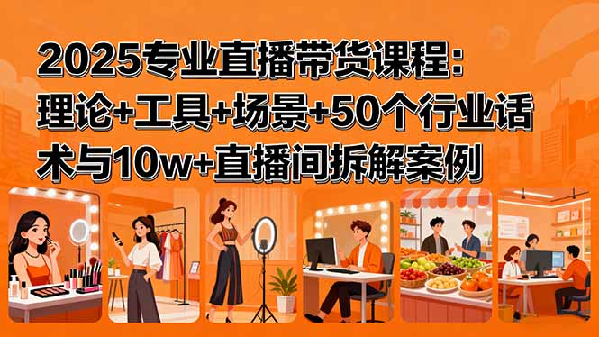2025专业直播带货课程：理论+工具+场景+50个行业话术与10w+直播间拆解案例_创副业