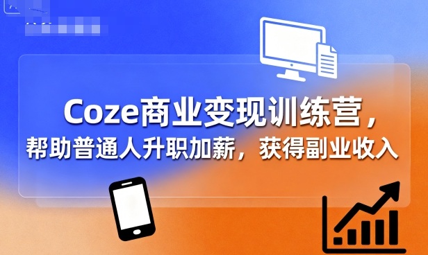 Coze商业变现训练营，帮助普通人升职加薪， 获得副业收入_创副业