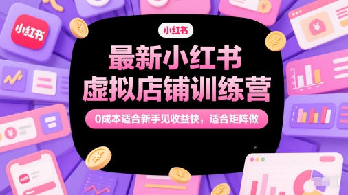 最新小红书虚拟店铺训练营，0成本适合新手见收益快，适合矩阵做_创副业