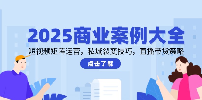 2025商业案例大全，短视频矩阵运营，私域裂变技巧，直播带货策略_创副业