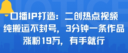 口播IP打造：二创热点视频，纯搬运不封号，3分钟一条作品，涨粉19w，有手就行_创副业