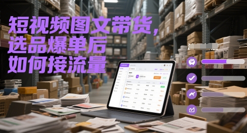 短视频图文带货，选品爆单后如何接流量_创副业