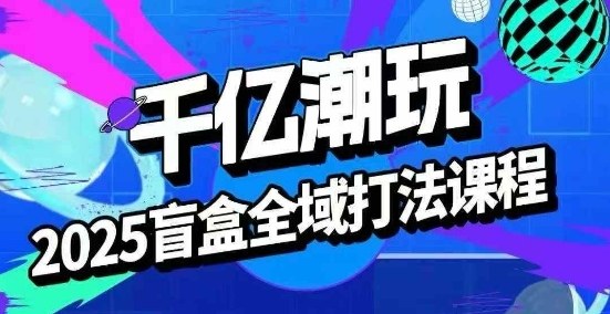 2025盲盒全域全套打法课，盲盒起号、选品、话术、私域等_创副业