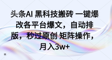 头条AI 黑科技搬砖 一键爆改各平台爆文，自动排版，秒过原创 矩阵操作，月入3w+【揭秘】_创副业