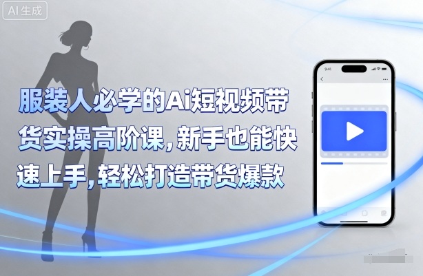 服装人必学的Ai短视频带货实操高阶课，新手也能快速上手，轻松打造带货爆款_创副业