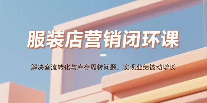 服装店营销闭环课：解决客流转化与库存周转问题。实现业绩被动增长_创副业