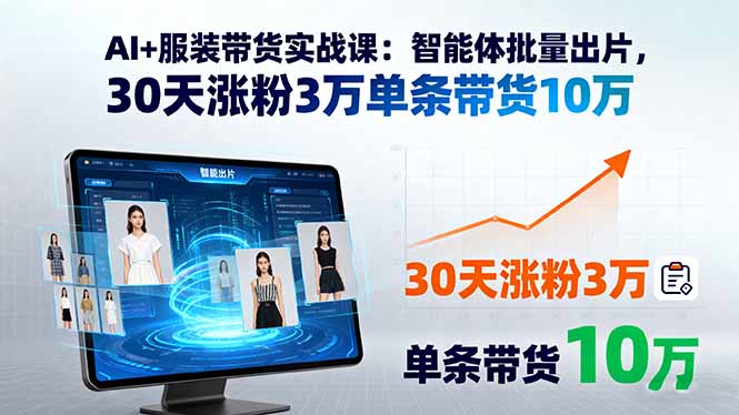 AI+服装带货实战课：智能体批量出片，30天涨粉3万单条带货10万_创副业