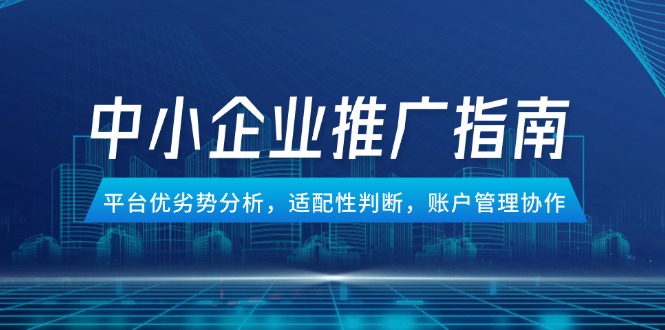 中小企业竞价推广指南，平台优劣势分析，适配性判断，账户管理协作_创副业