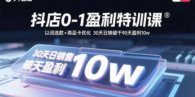 抖店0-1盈利特训课：以词选款+商品卡优化 30天日销破千90天盈利10w_创副业