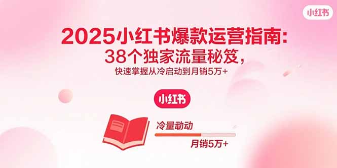 2025小红书爆款运营指南：38个独家流量秘笈，快速掌握从冷启动到月销5万+_创副业