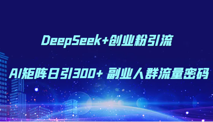 DeepSeek+创业粉引流 AI矩阵日引300+ 副业人群流量密码_创副业